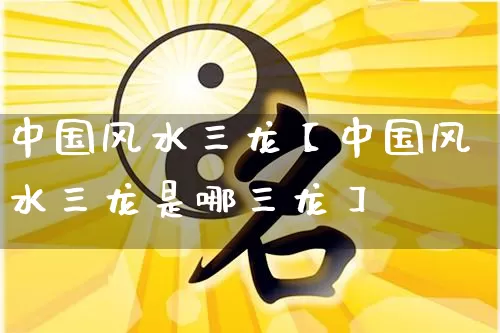 中国风水三龙【中国风水三龙是哪三龙】_https://www.nbtfsb.com_生肖星座_第1张