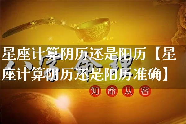 星座计算阴历还是阳历【星座计算阴历还是阳历准确】_https://www.nbtfsb.com_生肖星座_第1张