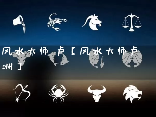 风水大师 卢【风水大师卢洲】_https://www.nbtfsb.com_生肖星座_第1张