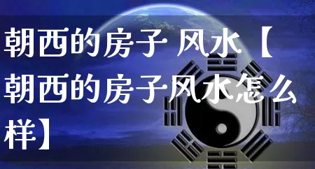 朝西的房子 风水【朝西的房子风水怎么样】_https://www.nbtfsb.com_国学动态_第1张