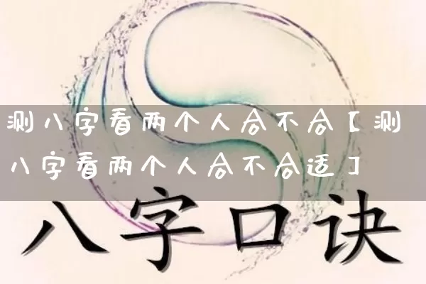 测八字看两个人合不合【测八字看两个人合不合适】_https://www.nbtfsb.com_八字算命_第1张