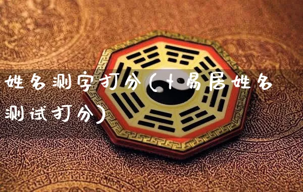 姓名测字打分(卜易居姓名测试打分)_https://www.nbtfsb.com_五行风水_第1张