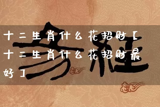 十二生肖什么花招财【十二生肖什么花招财最好】_https://www.nbtfsb.com_国学动态_第1张