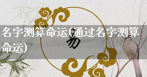 名字测算命运(通过名字测算命运)_https://www.nbtfsb.com_五行风水_第1张