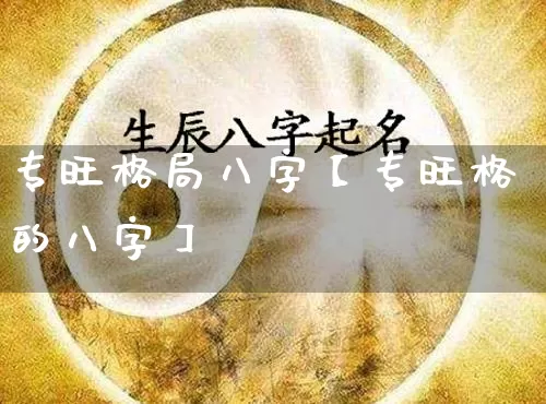 专旺格局八字【专旺格的八字】_https://www.nbtfsb.com_国学动态_第1张