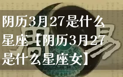 阴历3月27是什么星座【阴历3月27是什么星座女】_https://www.nbtfsb.com_八字算命_第1张