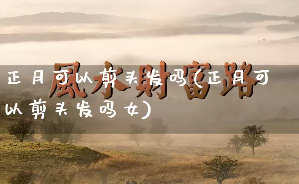 正月可以剪头发吗(正月可以剪头发吗女)_https://www.nbtfsb.com_周公解梦_第1张