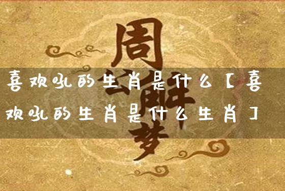 喜欢吼的生肖是什么【喜欢吼的生肖是什么生肖】_https://www.nbtfsb.com_道源国学_第1张