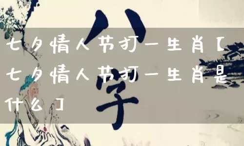 七夕情人节打一生肖【七夕情人节打一生肖是什么】_https://www.nbtfsb.com_生肖星座_第1张