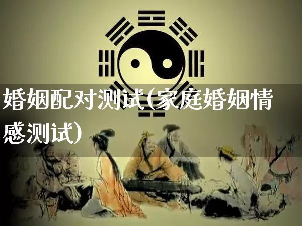 婚姻配对测试(家庭婚姻情感测试)_https://www.nbtfsb.com_国学动态_第1张