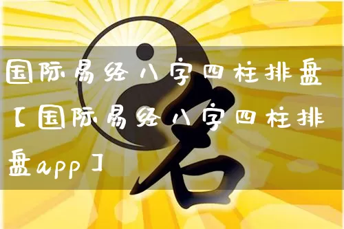 国际易经八字四柱排盘【国际易经八字四柱排盘app】_https://www.nbtfsb.com_道源国学_第1张