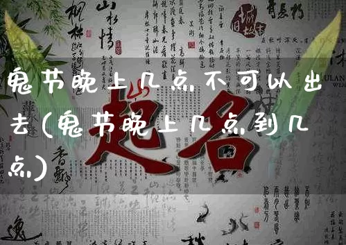 鬼节晚上几点不可以出去(鬼节晚上几点到几点)_https://www.nbtfsb.com_国学动态_第1张