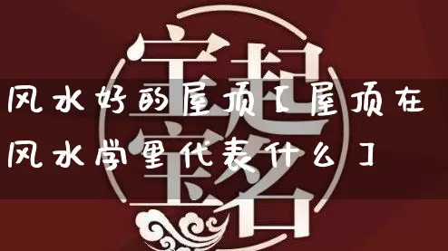 风水好的屋顶【屋顶在风水学里代表什么】_https://www.nbtfsb.com_生肖星座_第1张