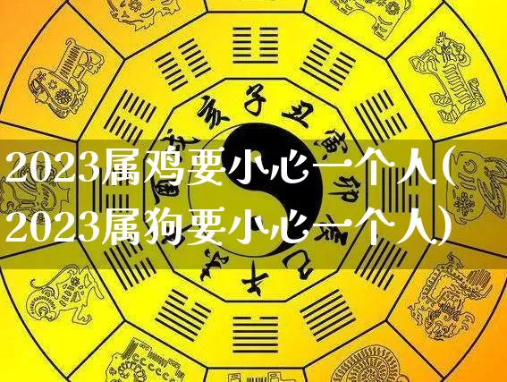 2023属鸡要小心一个人(2023属狗要小心一个人)_https://www.nbtfsb.com_生肖星座_第1张