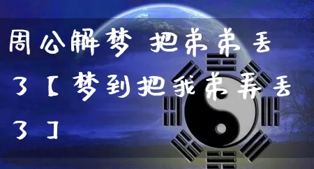 周公解梦 把弟弟丢了【梦到把我弟弄丢了】_https://www.nbtfsb.com_国学动态_第1张