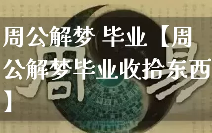 周公解梦 毕业【周公解梦毕业收拾东西】_https://www.nbtfsb.com_国学动态_第1张