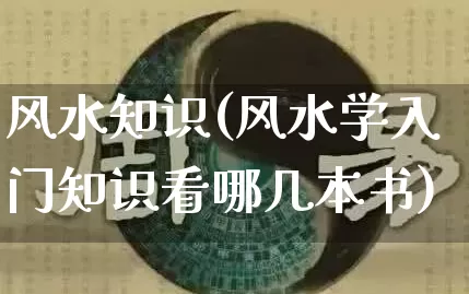 风水知识(风水学入门知识看哪几本书)_https://www.nbtfsb.com_易经起名_第1张