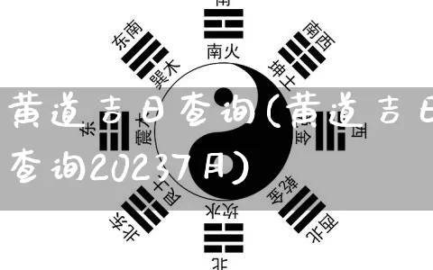 黄道吉日查询(黄道吉日查询20237月)_https://www.nbtfsb.com_周公解梦_第1张
