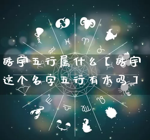 皓宇五行属什么【皓宇这个名字五行有木吗】_https://www.nbtfsb.com_八字算命_第1张