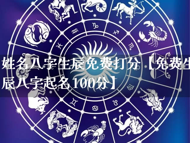 姓名八字生辰免费打分【免费生辰八字起名100分】_https://www.nbtfsb.com_易经起名_第1张