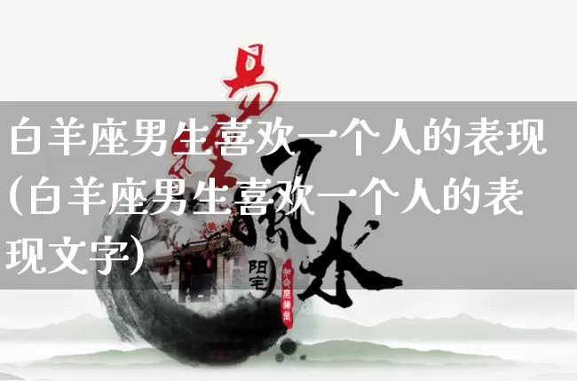 白羊座男生喜欢一个人的表现(白羊座男生喜欢一个人的表现文字)_https://www.nbtfsb.com_易经起名_第1张