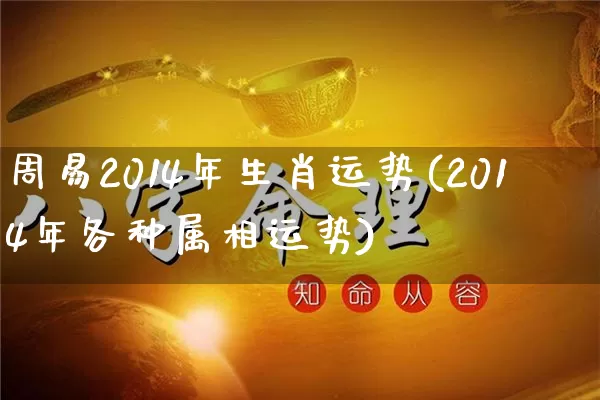 周易2014年生肖运势(2014年各种属相运势)_生肖星座_第1张_易东行 周易2014年生肖运势(2014年各种属相运势)_https://www.nbtfsb.com_生肖星座_第1张
