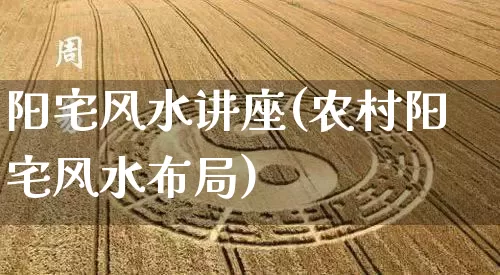 阳宅风水讲座(农村阳宅风水布局)_生肖星座_第1张_易东行 阳宅风水讲座(农村阳宅风水布局)_https://www.nbtfsb.com_生肖星座_第1张