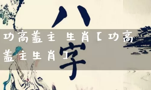 功高盖主 生肖【功高盖主生肖】_https://www.nbtfsb.com_国学动态_第1张