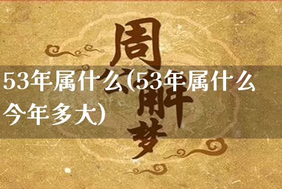53年属什么(53年属什么今年多大)_https://www.nbtfsb.com_生肖星座_第1张