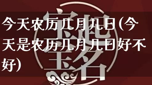 今天农历几月几日(今天是农历几月几日好不好)_生肖星座_第1张_易东行 今天农历几月几日(今天是农历几月几日好不好)_https://www.nbtfsb.com_生肖星座_第1张