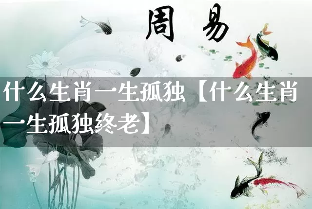 什么生肖一生孤独【什么生肖一生孤独终老】_https://www.nbtfsb.com_生肖星座_第1张