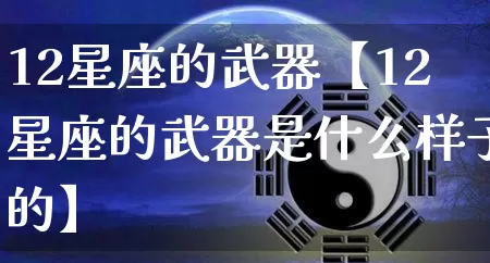 12星座的武器【12星座的武器是什么样子的】_https://www.nbtfsb.com_八字算命_第1张