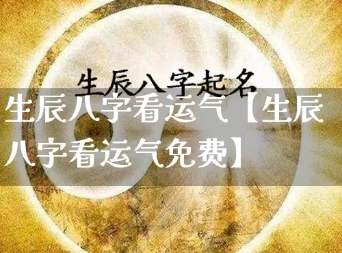 生辰八字看运气【生辰八字看运气免费】_https://www.nbtfsb.com_道源国学_第1张