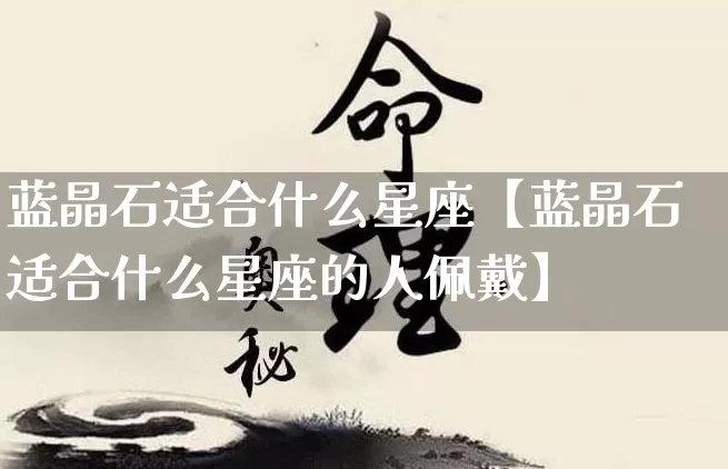 蓝晶石适合什么星座【蓝晶石适合什么星座的人佩戴】_https://www.nbtfsb.com_周公解梦_第1张