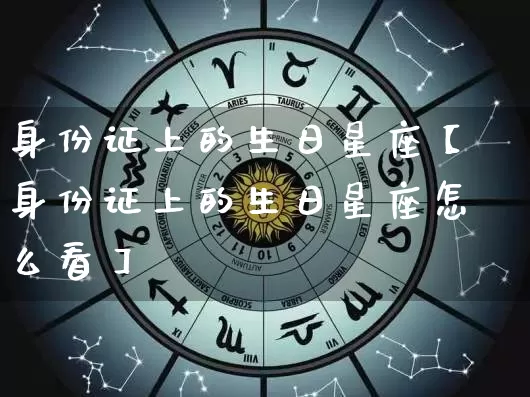 身份证上的生日星座【身份证上的生日星座怎么看】_https://www.nbtfsb.com_生肖星座_第1张