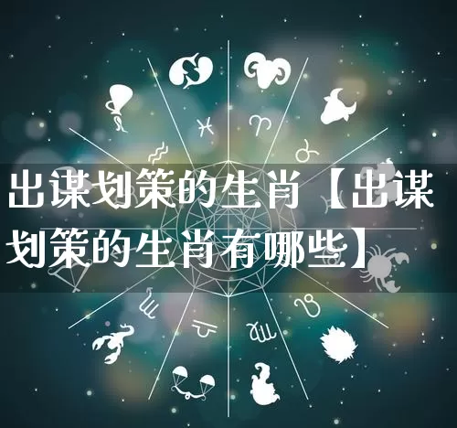 出谋划策的生肖【出谋划策的生肖有哪些】_https://www.nbtfsb.com_生肖星座_第1张