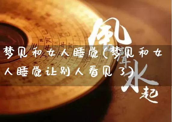 梦见和女人睡觉(梦见和女人睡觉让别人看见了)_https://www.nbtfsb.com_五行风水_第1张