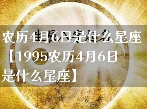 农历4月6日是什么星座【1995农历4月6日是什么星座】_https://www.nbtfsb.com_国学动态_第1张