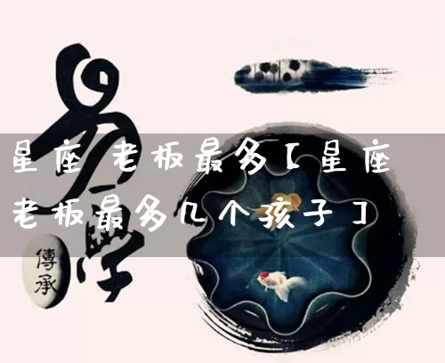 星座 老板最多【星座老板最多几个孩子】_https://www.nbtfsb.com_国学动态_第1张