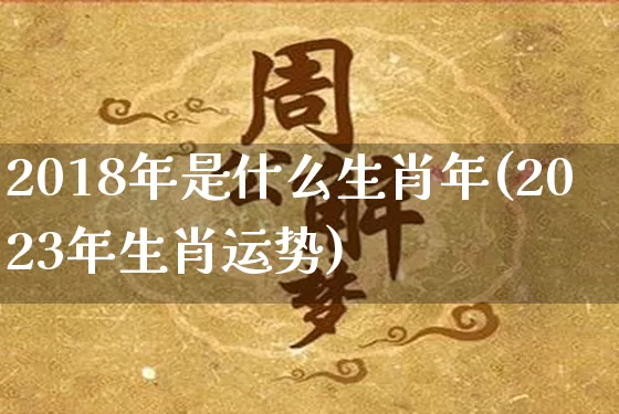 2018年是什么生肖年(2023年生肖运势)_https://www.nbtfsb.com_国学动态_第1张