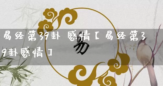 易经第39卦 感情【易经第39卦感情】_https://www.nbtfsb.com_八字算命_第1张