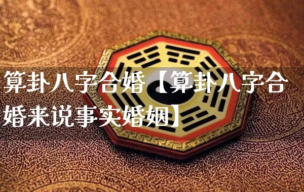 算卦八字合婚【算卦八字合婚来说事实婚姻】_https://www.nbtfsb.com_国学动态_第1张
