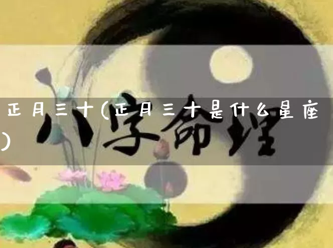 正月三十(正月三十是什么星座)_https://www.nbtfsb.com_五行风水_第1张