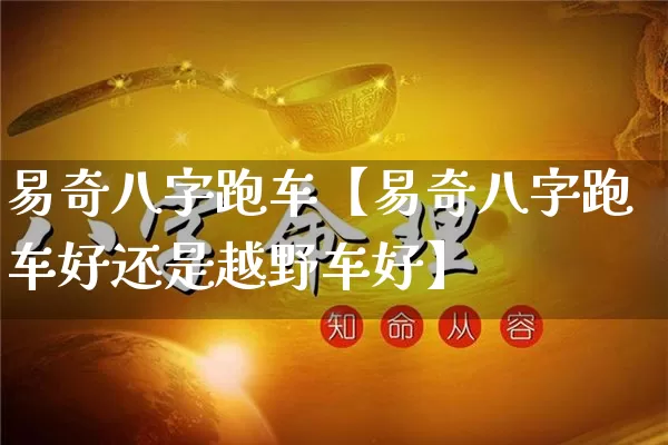 易奇八字跑车【易奇八字跑车好还是越野车好】_https://www.nbtfsb.com_五行风水_第1张