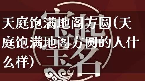 天庭饱满地阁方圆(天庭饱满地阁方圆的人什么样)_https://www.nbtfsb.com_易经起名_第1张
