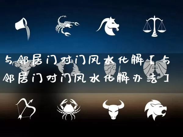 与邻居门对门风水化解【与邻居门对门风水化解办法】_https://www.nbtfsb.com_国学动态_第1张