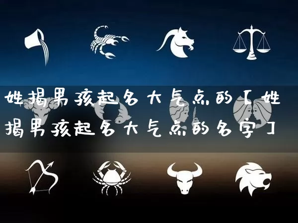 姓揭男孩起名大气点的【姓揭男孩起名大气点的名字】_https://www.nbtfsb.com_生肖星座_第1张