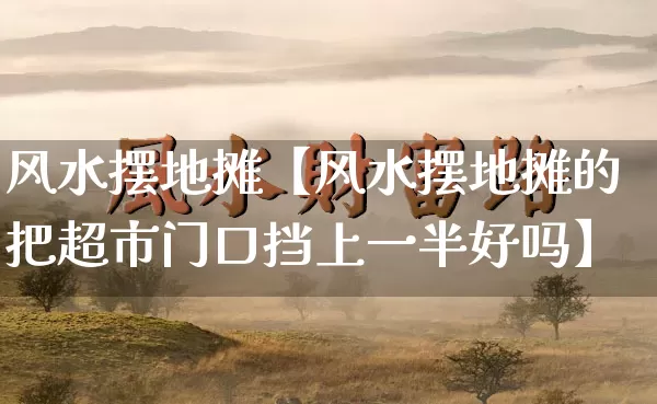 风水摆地摊【风水摆地摊的把超市门口挡上一半好吗】_https://www.nbtfsb.com_国学动态_第1张