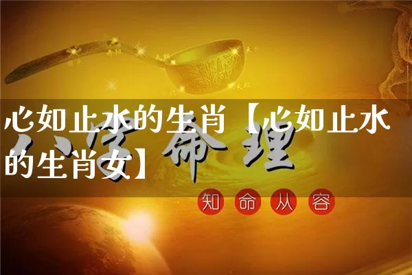 心如止水的生肖【心如止水的生肖女】_https://www.nbtfsb.com_生肖星座_第1张