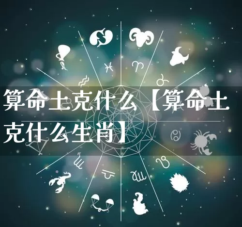 算命土克什么【算命土克什么生肖】_https://www.nbtfsb.com_道源国学_第1张